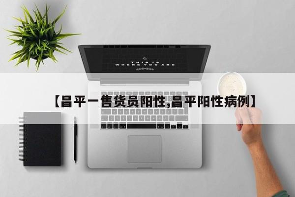 【昌平一售货员阳性,昌平阳性病例】