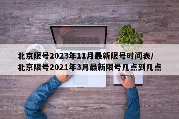 北京限号2023年11月最新限号时间表/北京限号2021年3月最新限号几点到几点