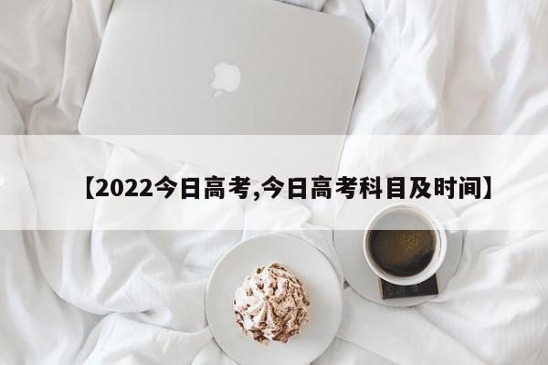 【2022今日高考,今日高考科目及时间】