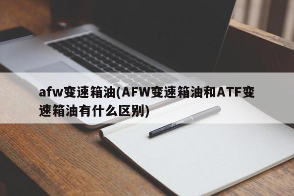 afw变速箱油(AFW变速箱油和ATF变速箱油有什么区别)