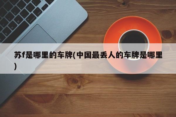 苏f是哪里的车牌(中国最丢人的车牌是哪里)