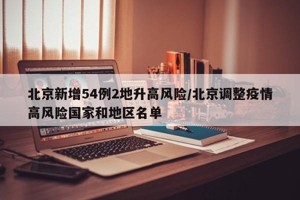 北京新增54例2地升高风险/北京调整疫情高风险国家和地区名单