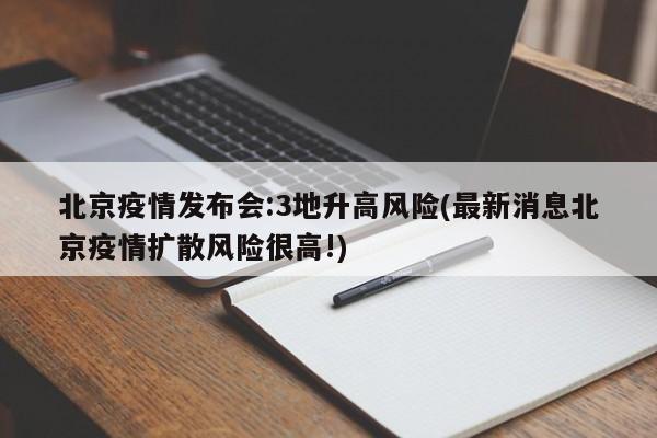 北京疫情发布会:3地升高风险(最新消息北京疫情扩散风险很高!)