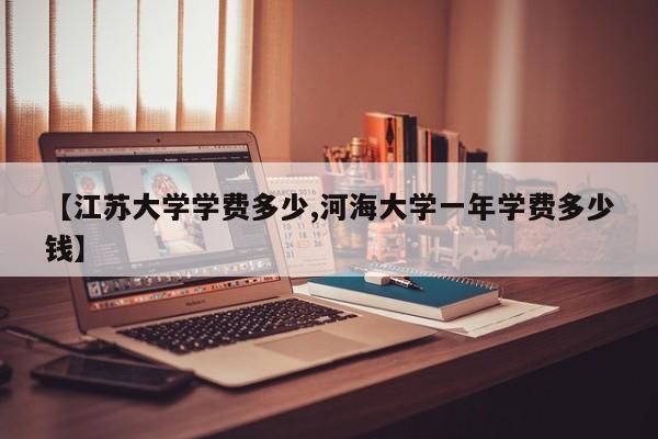 【江苏大学学费多少,河海大学一年学费多少钱】