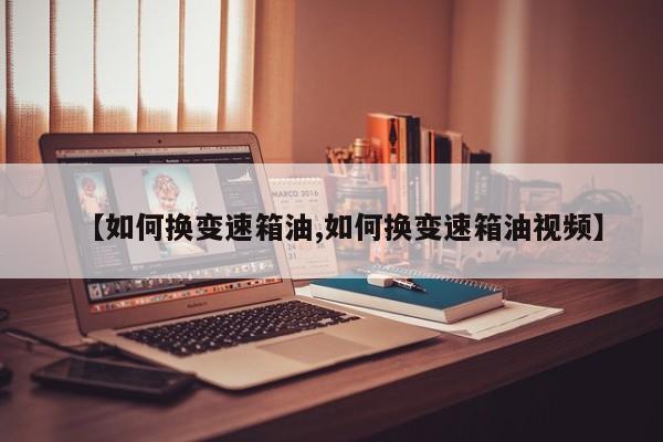 【如何换变速箱油,如何换变速箱油视频】