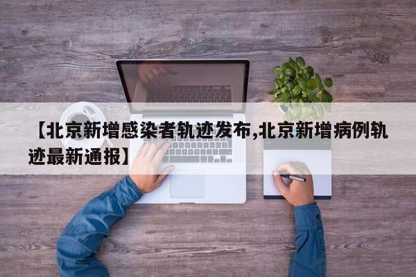 【北京新增感染者轨迹发布,北京新增病例轨迹最新通报】