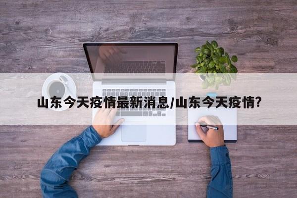山东今天疫情最新消息/山东今天疫情?