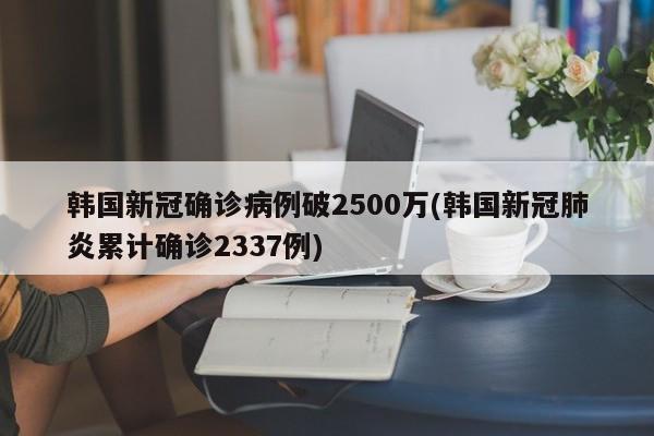 韩国新冠确诊病例破2500万(韩国新冠肺炎累计确诊2337例)