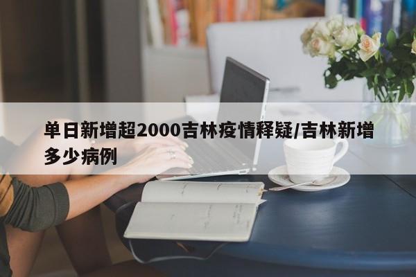 单日新增超2000吉林疫情释疑/吉林新增多少病例