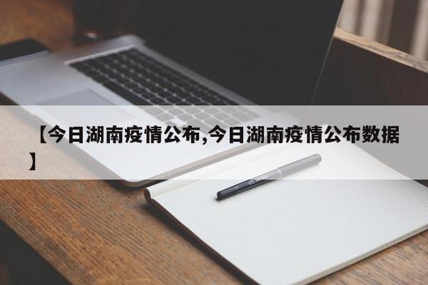 【今日湖南疫情公布,今日湖南疫情公布数据】