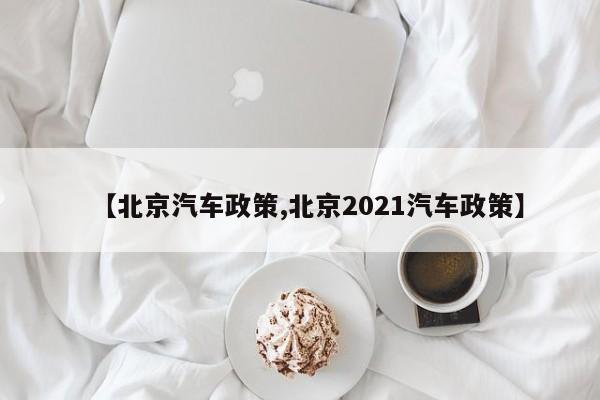 【北京汽车政策,北京2021汽车政策】