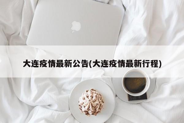 大连疫情最新公告(大连疫情最新行程)