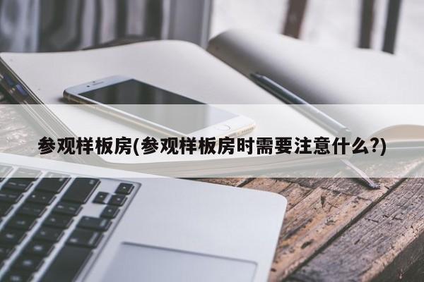 参观样板房(参观样板房时需要注意什么?)