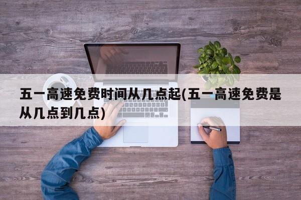 五一高速免费时间从几点起(五一高速免费是从几点到几点)