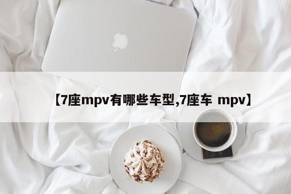 【7座mpv有哪些车型,7座车 mpv】