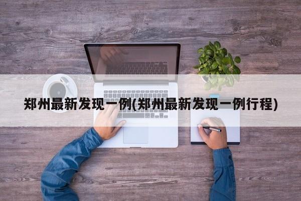 郑州最新发现一例(郑州最新发现一例行程)