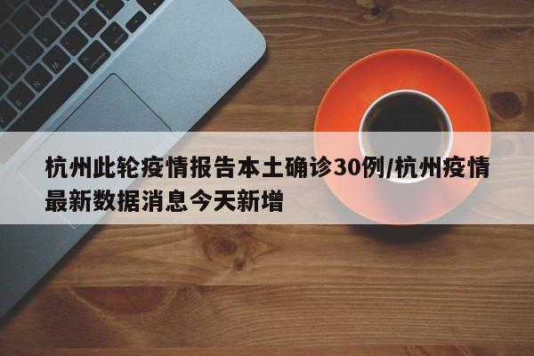 杭州此轮疫情报告本土确诊30例/杭州疫情最新数据消息今天新增