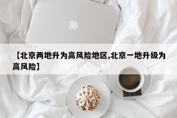 【北京两地升为高风险地区,北京一地升级为高风险】