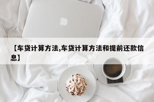 【车贷计算方法,车贷计算方法和提前还款信息】