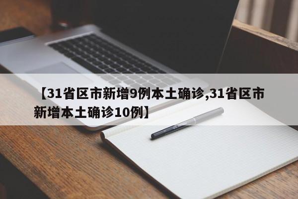 【31省区市新增9例本土确诊,31省区市新增本土确诊10例】
