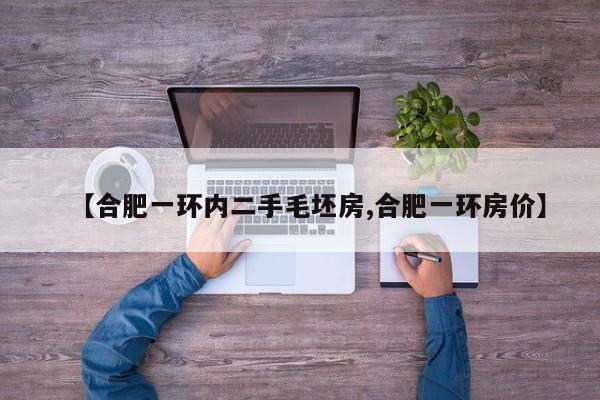 【合肥一环内二手毛坯房,合肥一环房价】