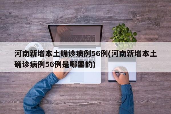 河南新增本土确诊病例56例(河南新增本土确诊病例56例是哪里的)