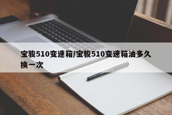 宝骏510变速箱/宝骏510变速箱油多久换一次