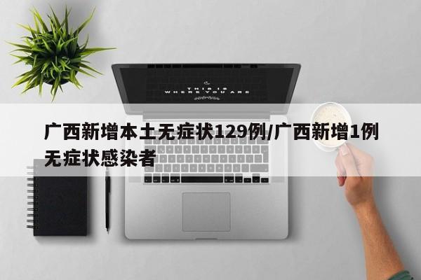 广西新增本土无症状129例/广西新增1例无症状感染者
