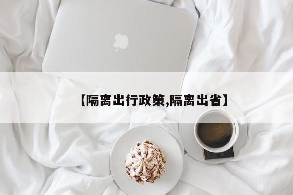【隔离出行政策,隔离出省】