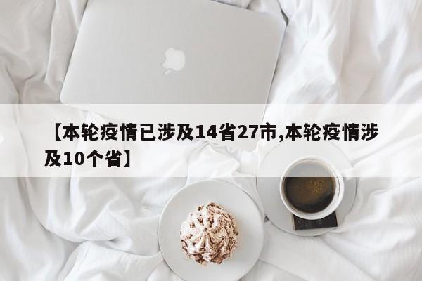 【本轮疫情已涉及14省27市,本轮疫情涉及10个省】