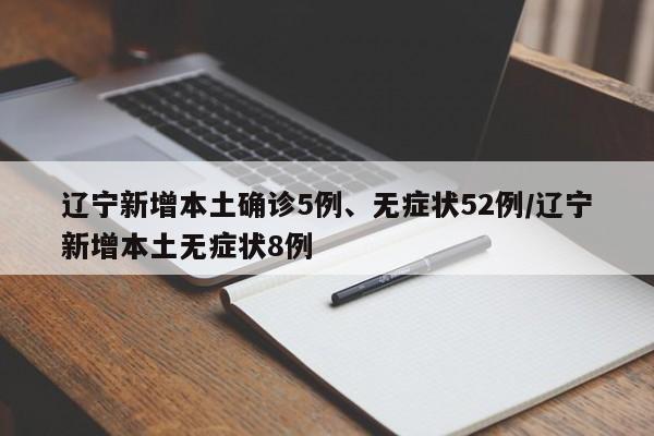 辽宁新增本土确诊5例、无症状52例/辽宁新增本土无症状8例