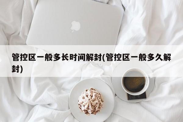 管控区一般多长时间解封(管控区一般多久解封)