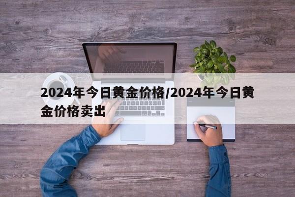 2024年今日黄金价格/2024年今日黄金价格卖出