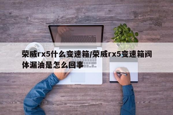 荣威rx5什么变速箱/荣威rx5变速箱阀体漏油是怎么回事