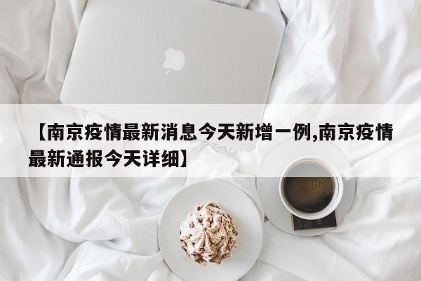 【南京疫情最新消息今天新增一例,南京疫情最新通报今天详细】