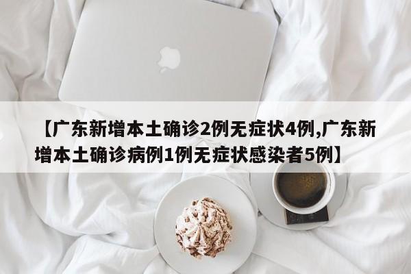 【广东新增本土确诊2例无症状4例,广东新增本土确诊病例1例无症状感染者5例】