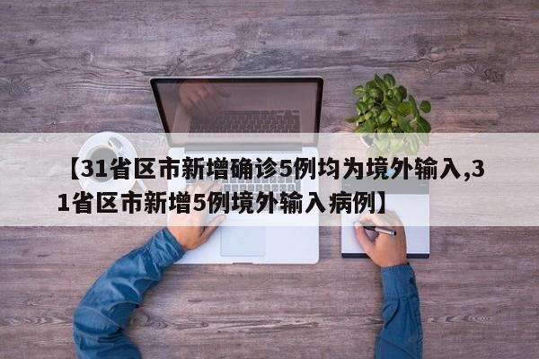 【31省区市新增确诊5例均为境外输入,31省区市新增5例境外输入病例】