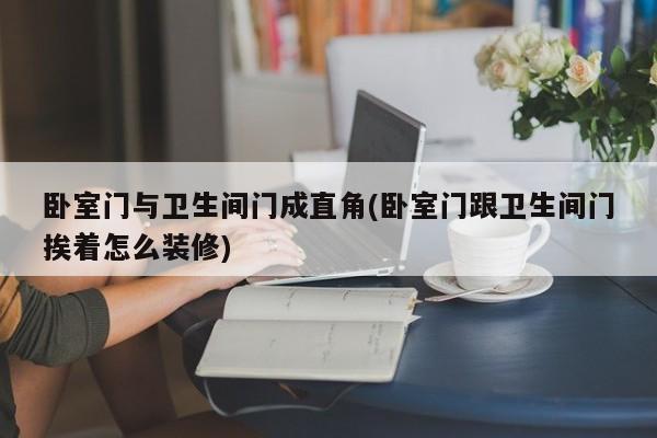 卧室门与卫生间门成直角(卧室门跟卫生间门挨着怎么装修)