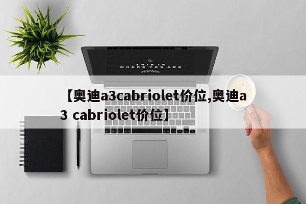 【奥迪a3cabriolet价位,奥迪a3 cabriolet价位】