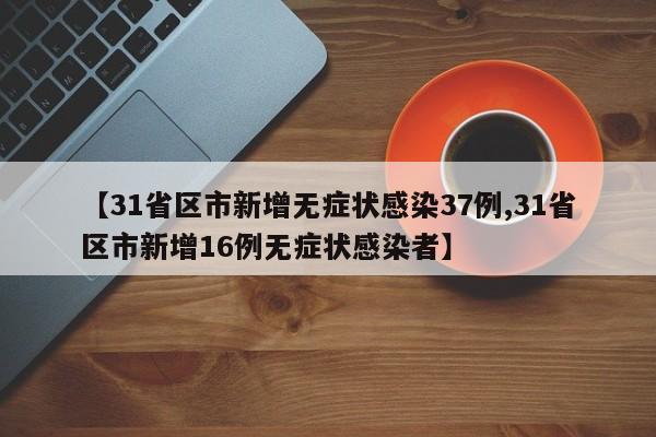 【31省区市新增无症状感染37例,31省区市新增16例无症状感染者】