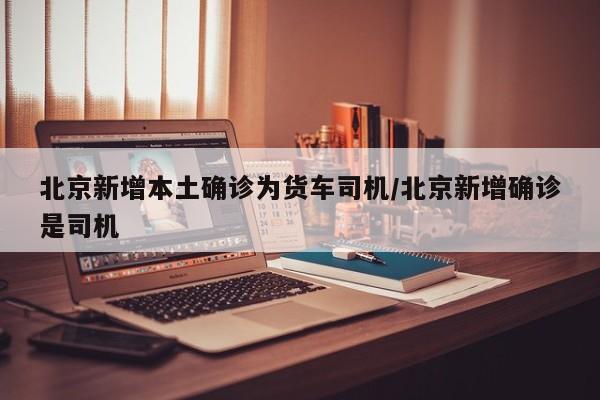 北京新增本土确诊为货车司机/北京新增确诊是司机