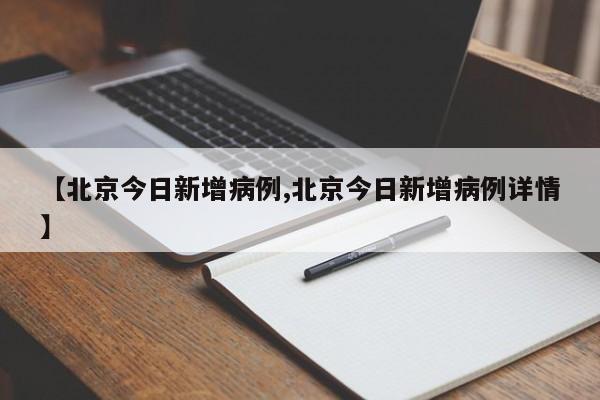 【北京今日新增病例,北京今日新增病例详情】