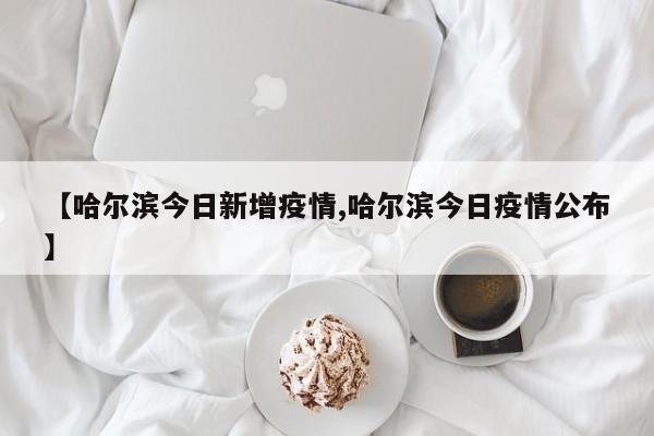 【哈尔滨今日新增疫情,哈尔滨今日疫情公布】