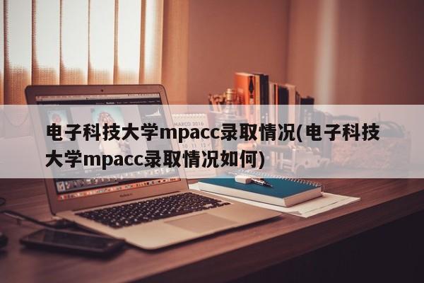 电子科技大学mpacc录取情况(电子科技大学mpacc录取情况如何)