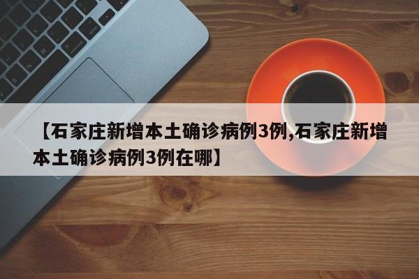 【石家庄新增本土确诊病例3例,石家庄新增本土确诊病例3例在哪】