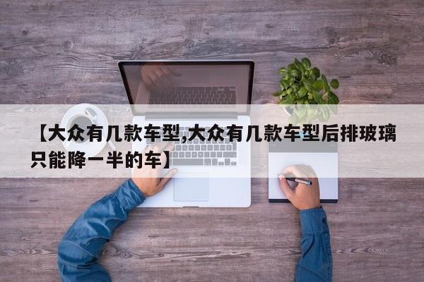 【大众有几款车型,大众有几款车型后排玻璃只能降一半的车】