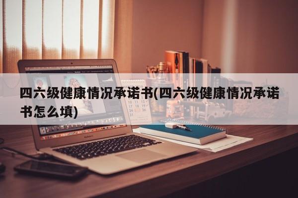 四六级健康情况承诺书(四六级健康情况承诺书怎么填)
