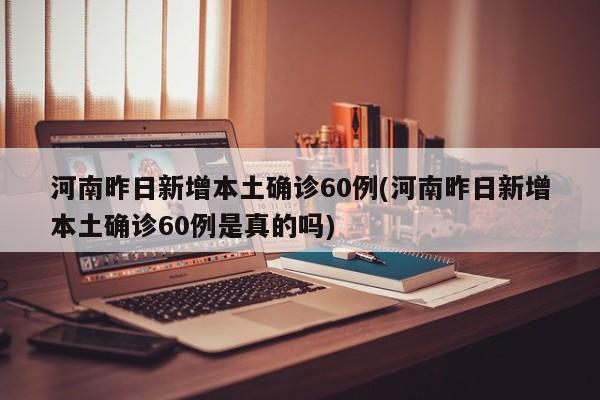 河南昨日新增本土确诊60例(河南昨日新增本土确诊60例是真的吗)