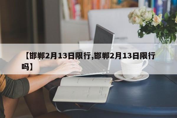 【邯郸2月13日限行,邯郸2月13日限行吗】