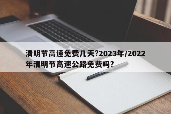 清明节高速免费几天?2023年/2022年清明节高速公路免费吗?